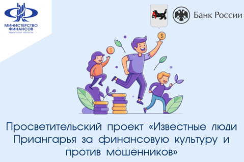 ПРОСВЕТИТЕЛЬСКИЙ ПРОЕКТ «ИЗВЕСТНЫЕ ЛЮДИ ПРИАНГАРЬЯ ЗА ФИНАНСОВУЮ КУЛЬТУРУ И ПРОТИВ МОШЕННИКОВ»
